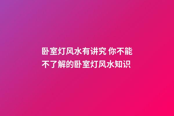 卧室灯风水有讲究 你不能不了解的卧室灯风水知识